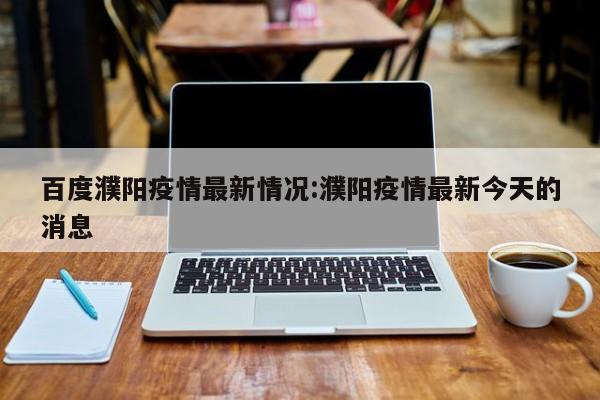 百度濮阳疫情最新情况:濮阳疫情最新今天的消息