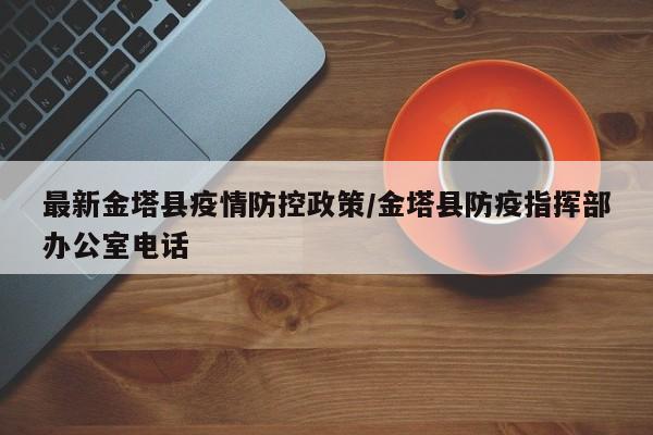 最新金塔县疫情防控政策/金塔县防疫指挥部办公室电话