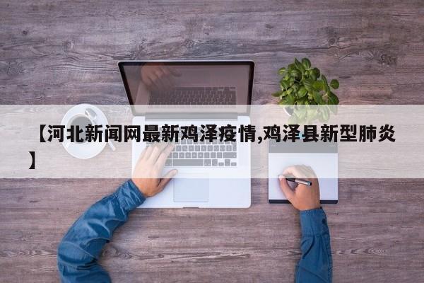 【河北新闻网最新鸡泽疫情,鸡泽县新型肺炎】