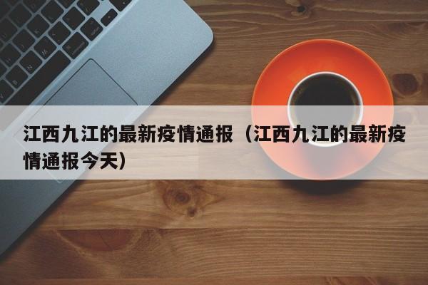 江西九江的最新疫情通报（江西九江的最新疫情通报今天）