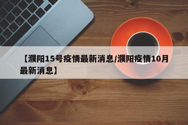 【濮阳15号疫情最新消息/濮阳疫情10月最新消息】