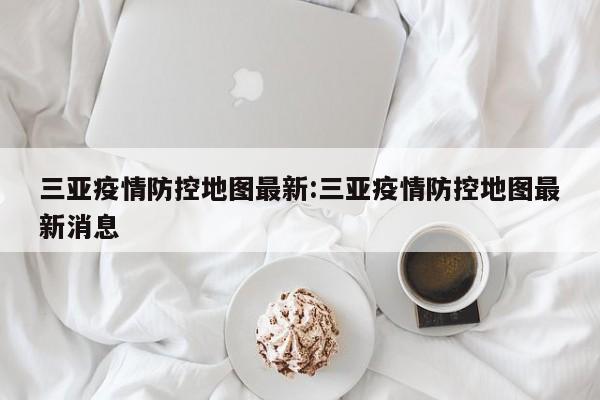 三亚疫情防控地图最新:三亚疫情防控地图最新消息