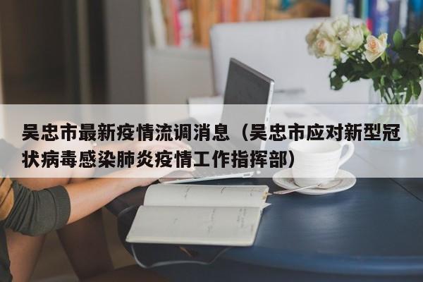 吴忠市最新疫情流调消息（吴忠市应对新型冠状病毒感染肺炎疫情工作指挥部）
