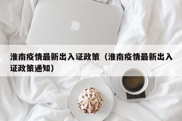 淮南疫情最新出入证政策（淮南疫情最新出入证政策通知）