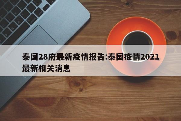 泰国28府最新疫情报告:泰国疫情2021最新相关消息
