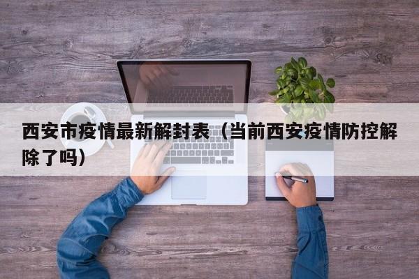 西安市疫情最新解封表（当前西安疫情防控解除了吗）