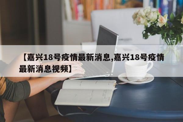 【嘉兴18号疫情最新消息,嘉兴18号疫情最新消息视频】