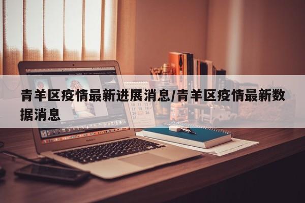 青羊区疫情最新进展消息/青羊区疫情最新数据消息