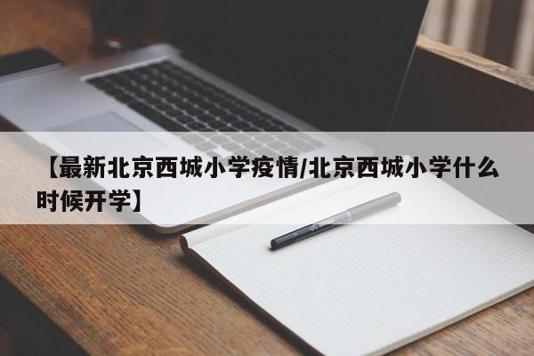 【最新北京西城小学疫情/北京西城小学什么时候开学】