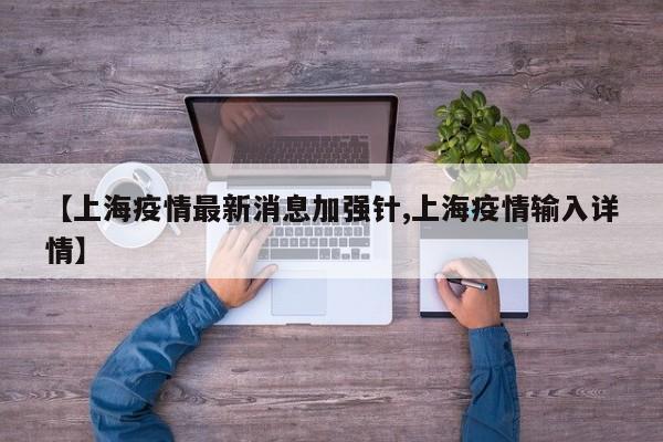 【上海疫情最新消息加强针,上海疫情输入详情】