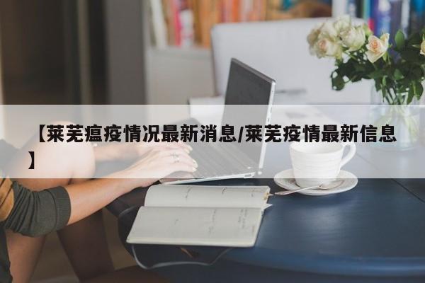 【莱芜瘟疫情况最新消息/莱芜疫情最新信息】