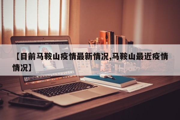 【目前马鞍山疫情最新情况,马鞍山最近疫情情况】