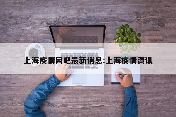 上海疫情网吧最新消息:上海疫情资讯
