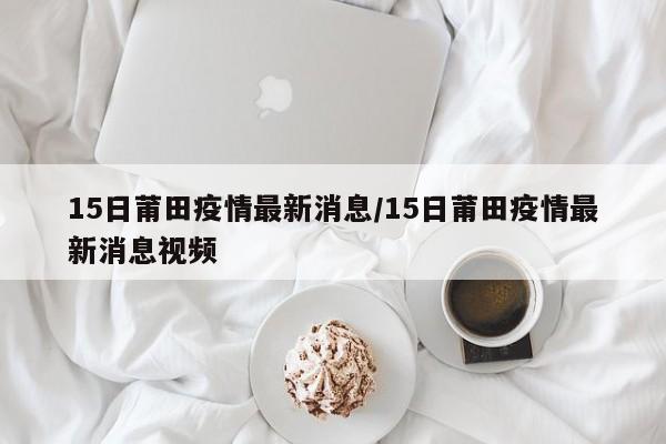 15日莆田疫情最新消息/15日莆田疫情最新消息视频