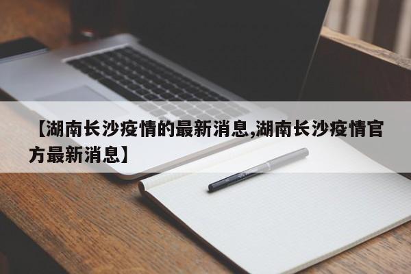 【湖南长沙疫情的最新消息,湖南长沙疫情官方最新消息】
