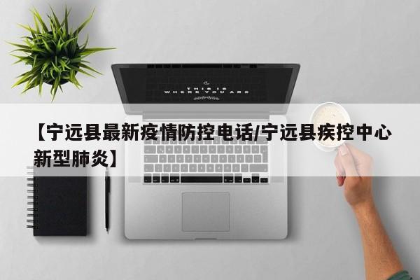 【宁远县最新疫情防控电话/宁远县疾控中心 新型肺炎】