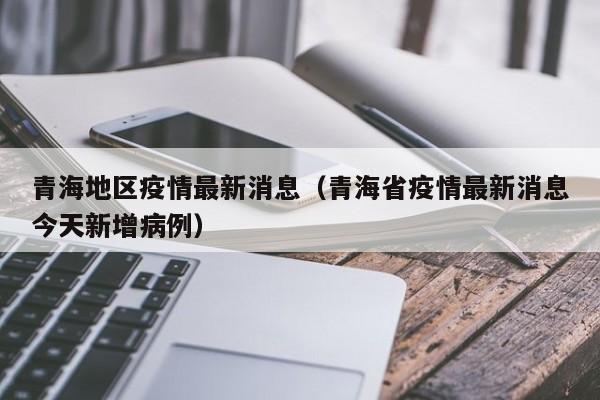 青海地区疫情最新消息（青海省疫情最新消息今天新增病例）