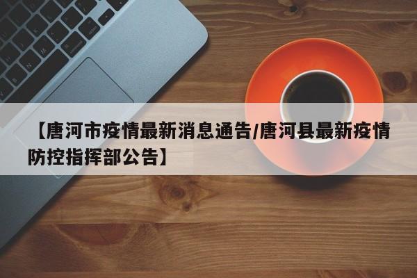 【唐河市疫情最新消息通告/唐河县最新疫情防控指挥部公告】