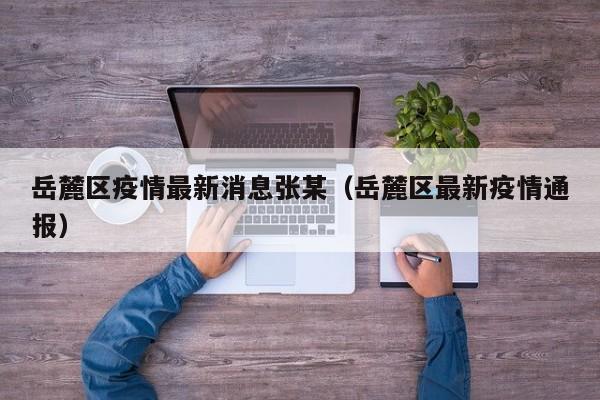 岳麓区疫情最新消息张某（岳麓区最新疫情通报）