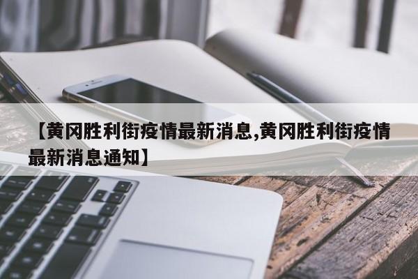 【黄冈胜利街疫情最新消息,黄冈胜利街疫情最新消息通知】