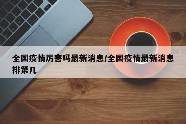 全国疫情厉害吗最新消息/全国疫情最新消息排第几