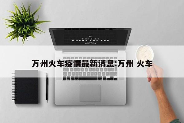 万州火车疫情最新消息:万州 火车