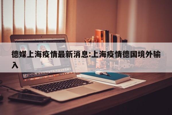 德媒上海疫情最新消息:上海疫情德国境外输入
