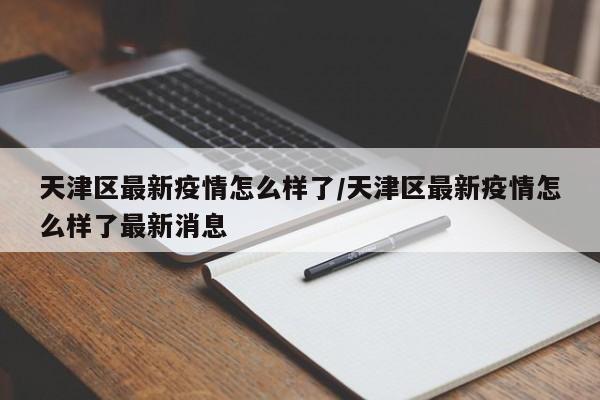 天津区最新疫情怎么样了/天津区最新疫情怎么样了最新消息