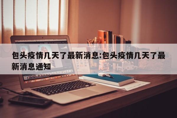 包头疫情几天了最新消息:包头疫情几天了最新消息通知