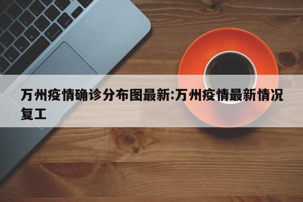 万州疫情确诊分布图最新:万州疫情最新情况复工