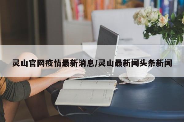 灵山官网疫情最新消息/灵山最新闻头条新闻