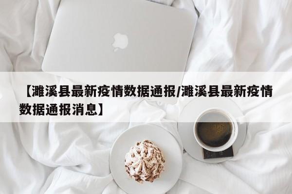 【濉溪县最新疫情数据通报/濉溪县最新疫情数据通报消息】