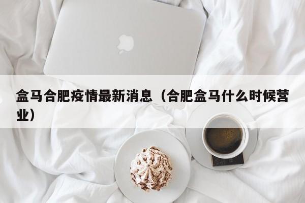 盒马合肥疫情最新消息（合肥盒马什么时候营业）