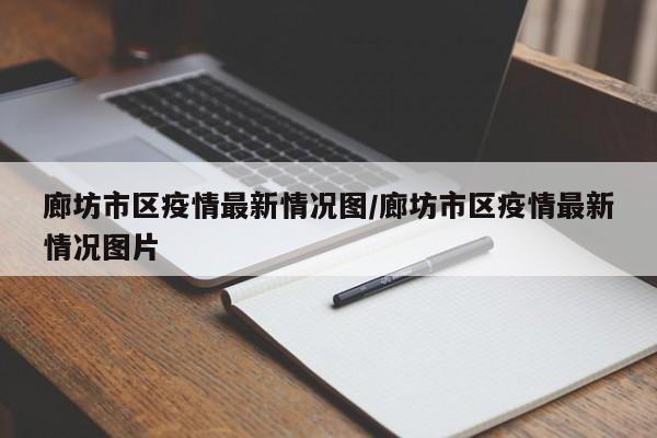 廊坊市区疫情最新情况图/廊坊市区疫情最新情况图片