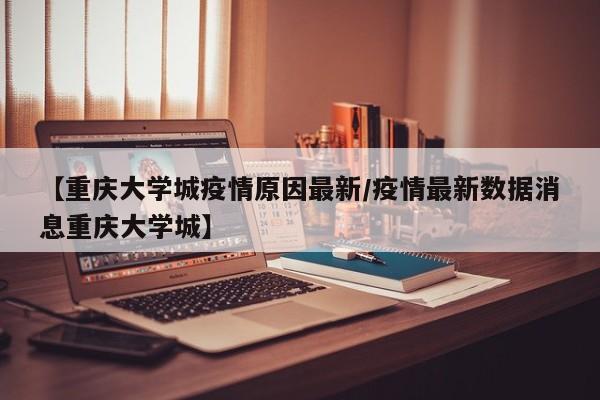 【重庆大学城疫情原因最新/疫情最新数据消息重庆大学城】