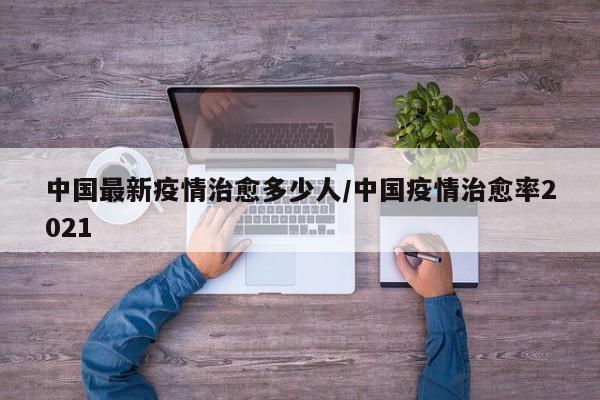 中国最新疫情治愈多少人/中国疫情治愈率2021