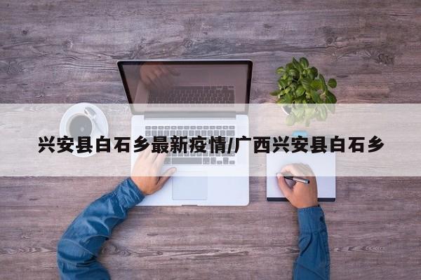 兴安县白石乡最新疫情/广西兴安县白石乡