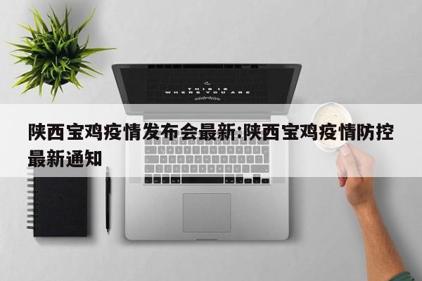 陕西宝鸡疫情发布会最新:陕西宝鸡疫情防控最新通知