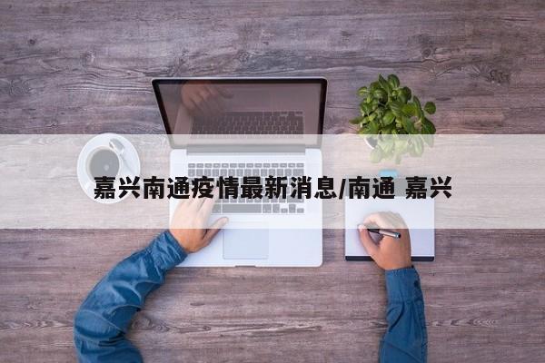 嘉兴南通疫情最新消息/南通 嘉兴