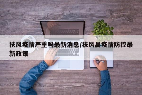 扶风疫情严重吗最新消息/扶风县疫情防控最新政策