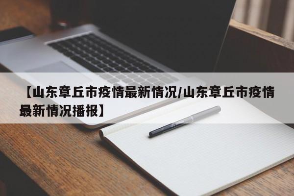 【山东章丘市疫情最新情况/山东章丘市疫情最新情况播报】