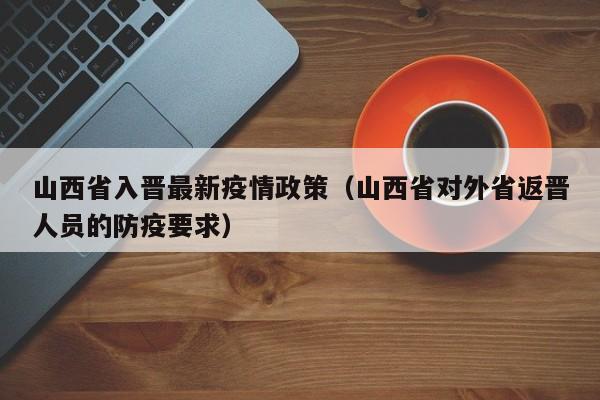 山西省入晋最新疫情政策（山西省对外省返晋人员的防疫要求）