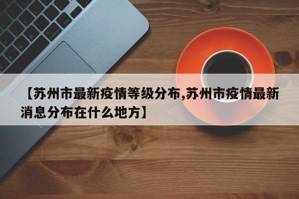 【苏州市最新疫情等级分布,苏州市疫情最新消息分布在什么地方】