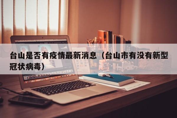 台山是否有疫情最新消息（台山市有没有新型冠状病毒）