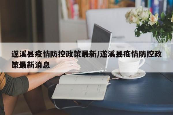 遂溪县疫情防控政策最新/遂溪县疫情防控政策最新消息