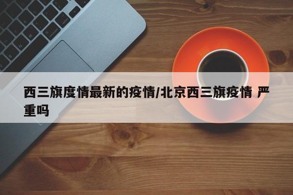 西三旗度情最新的疫情/北京西三旗疫情 严重吗