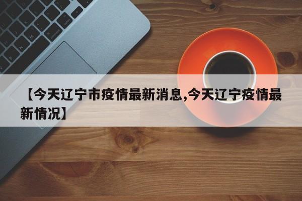 【今天辽宁市疫情最新消息,今天辽宁疫情最新情况】