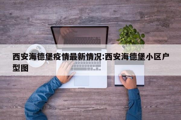 西安海德堡疫情最新情况:西安海德堡小区户型图