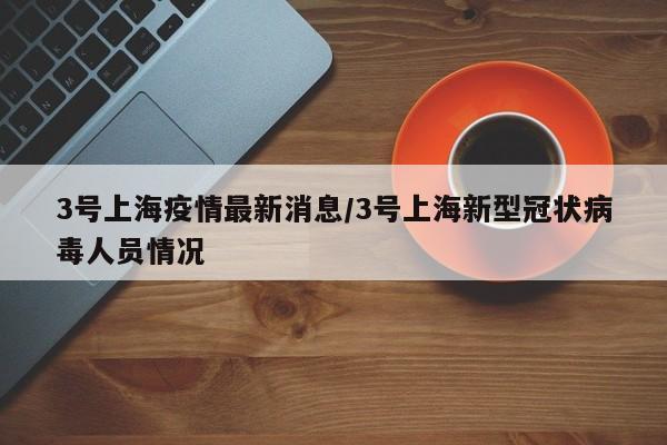 3号上海疫情最新消息/3号上海新型冠状病毒人员情况