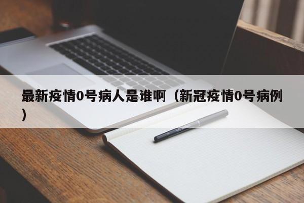 最新疫情0号病人是谁啊（新冠疫情0号病例）